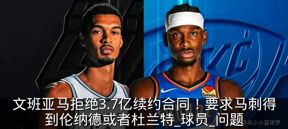 文班亚马拒绝3.7亿续约合同！要求马刺得到伦纳德或者杜兰特_球员_问题